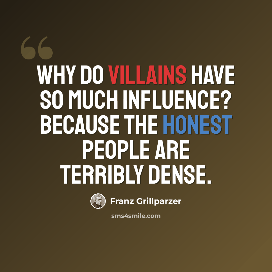 “Why do villains have so much influence? Because the honest people are terribly dense.” quote by Franz Grillparzer
