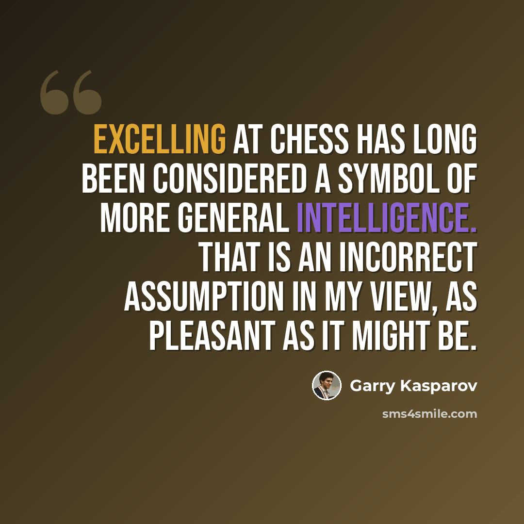 “Excelling at chess has long been considered a symbol of more general intelligence. That is an incorrect assumption in my view, as pleasant as it might be.” quote by Garry Kasparov
