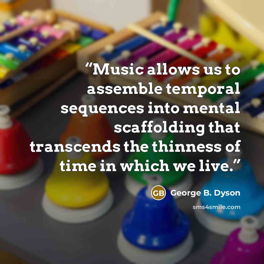 “Music allows us to assemble temporal sequences into mental scaffolding that transcends the thinness of time in which we live.” quote by George B. Dyson