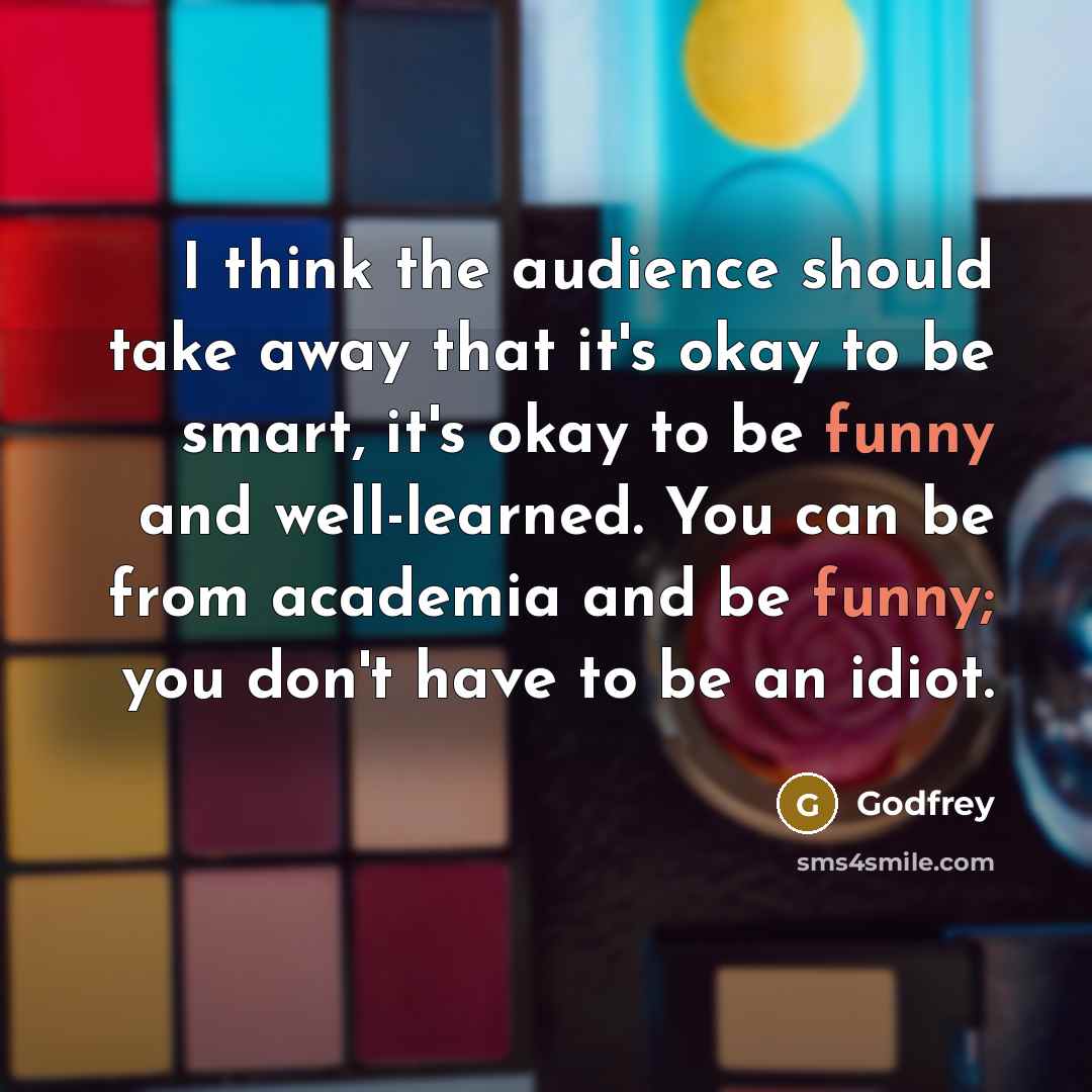 “I think the audience should take away that it's okay to be smart, it's okay to be funny and well-learned. You can be from academia and be funny; you don't have to be an idiot.” quote by Godfrey