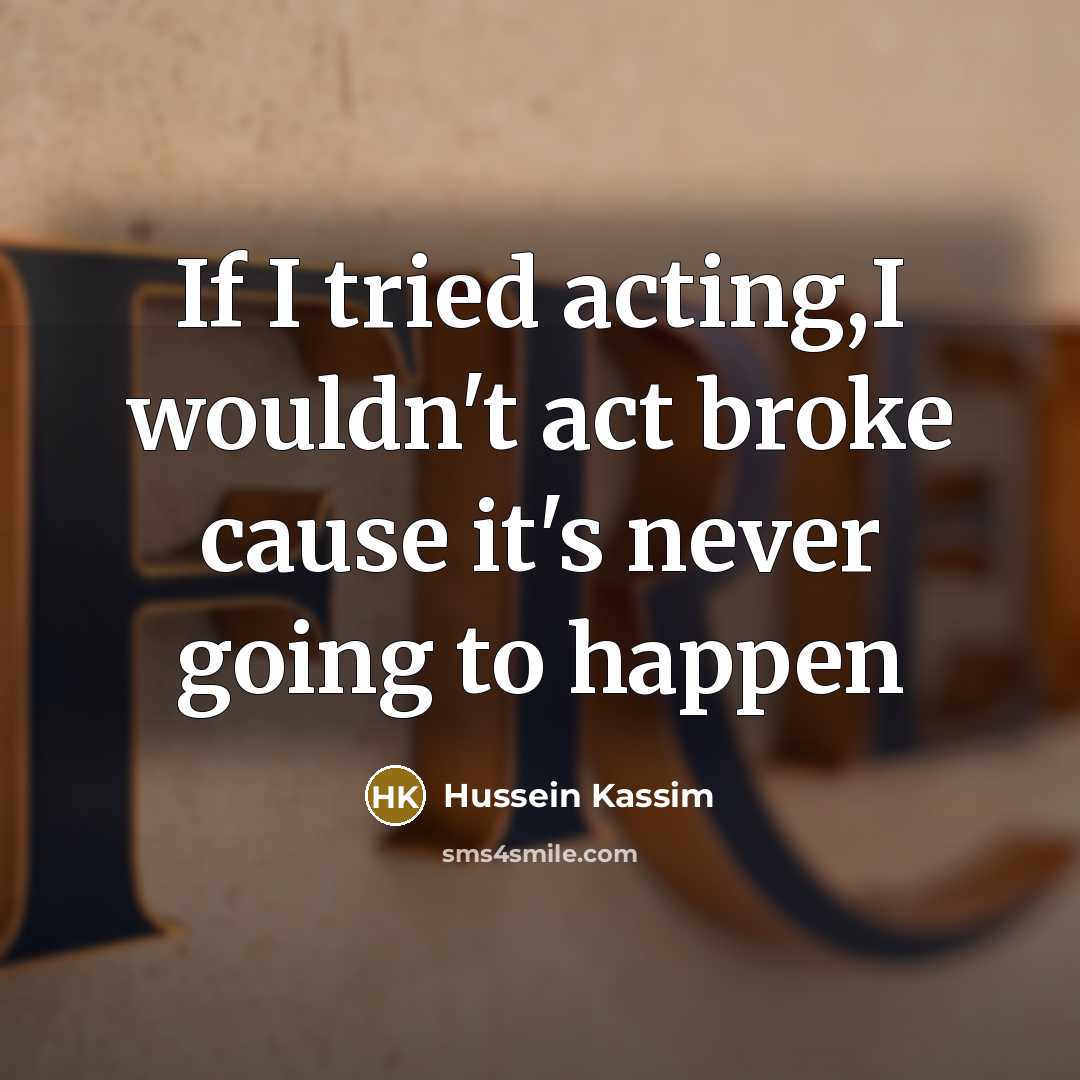 “If I tried acting,I wouldn't act broke cause it's never going to happen” quote by Hussein Kassim