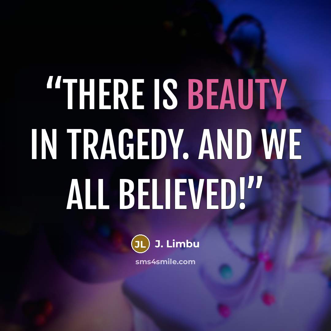 “There is beauty in tragedy. And we all believed!” quote by J. Limbu