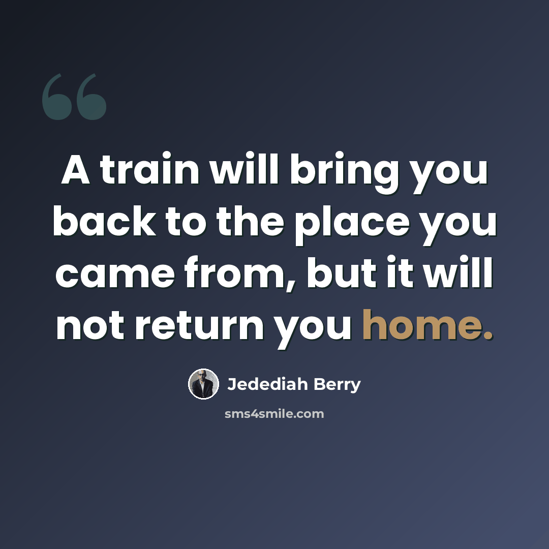 “A train will bring you back to the place you came from, but it will not return you home.” quote by Jedediah Berry