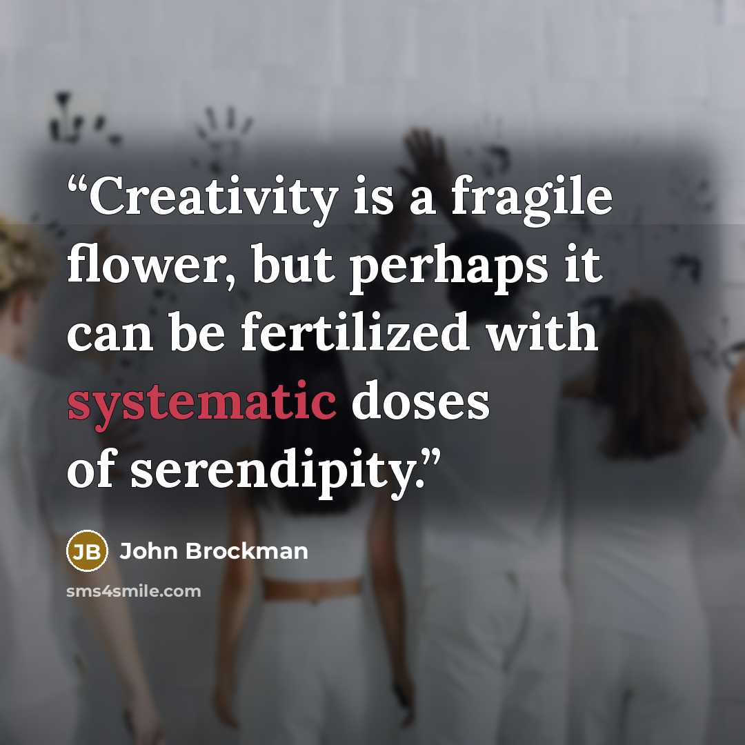 “Creativity is a fragile flower, but perhaps it can be fertilized with systematic doses of serendipity.” quote by John Brockman