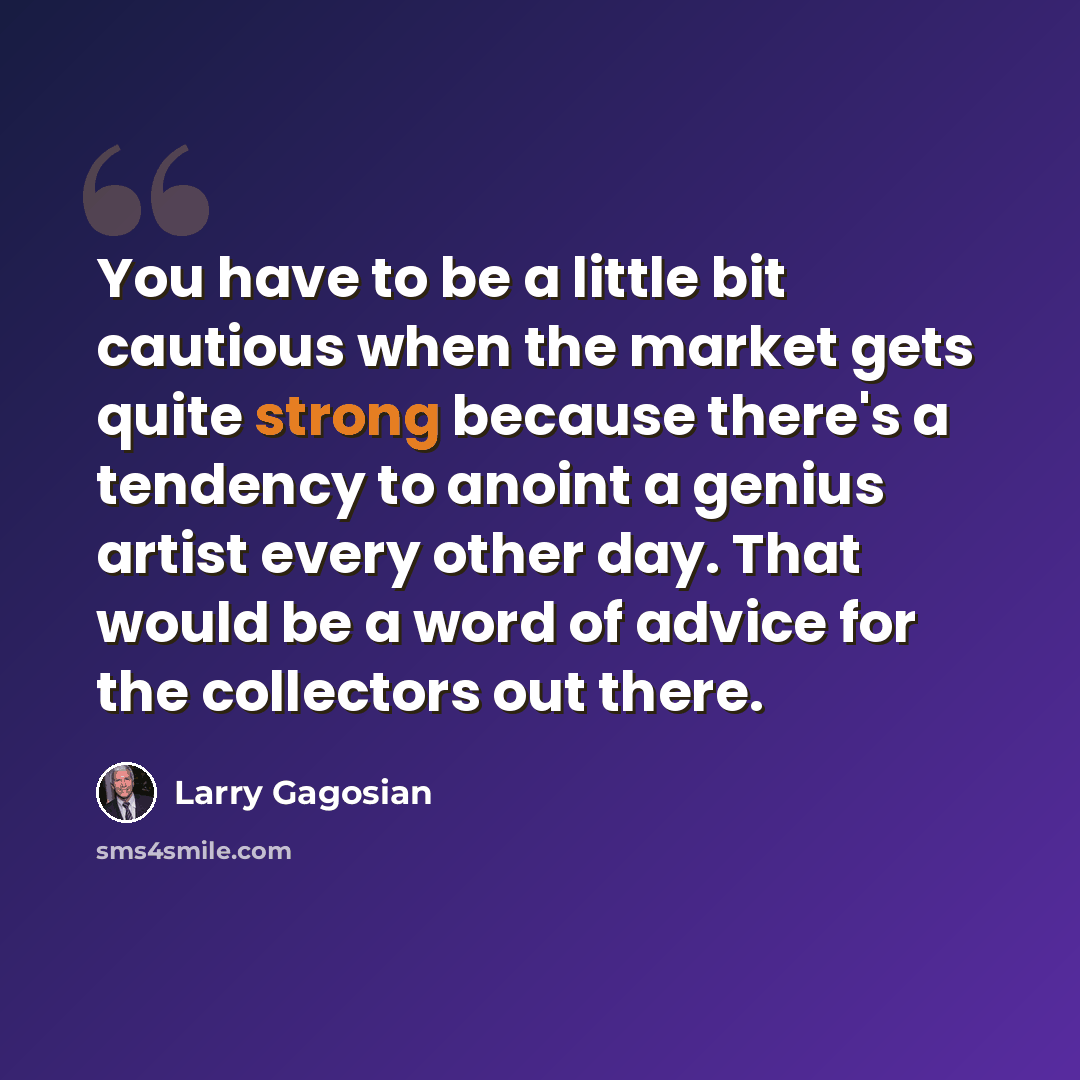 “You have to be a little bit cautious when the market gets quite strong because there's a tendency to anoint a genius artist every other day. That would be a word of advice for the collectors out there.” quote by Larry Gagosian