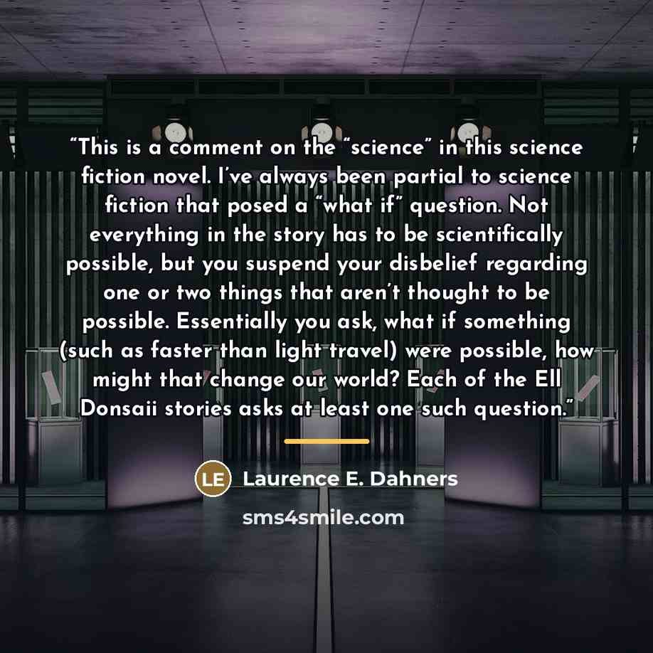 “This is a comment on the “science” in this science fiction novel. I’ve always been partial to science fiction that posed a “what if” question. Not everything in the story has to be scientifically possible, but you suspend your disbelief regarding one or two things that aren’t thought to be…” quote by Laurence E. Dahners