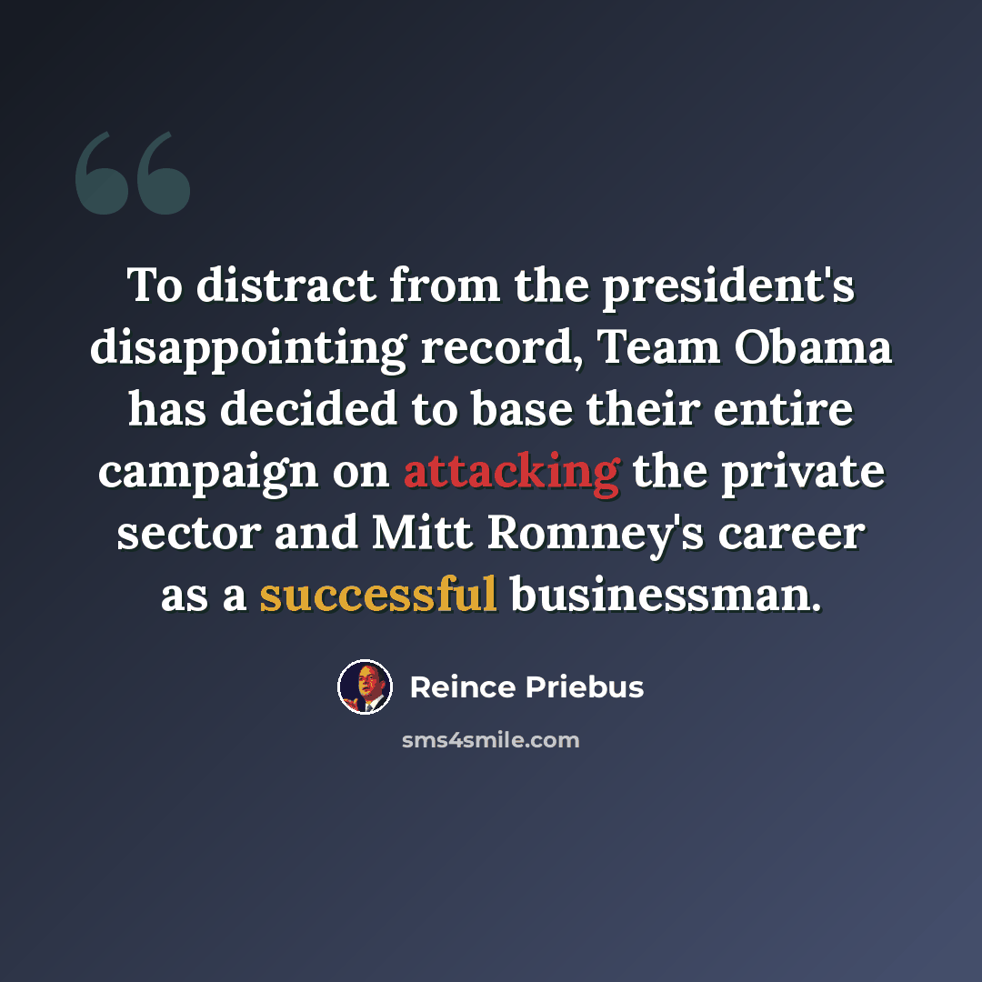 “To distract from the president's disappointing record, Team Obama has decided to base their entire campaign on attacking the private sector and Mitt Romney's career as a successful businessman.” quote by Reince Priebus