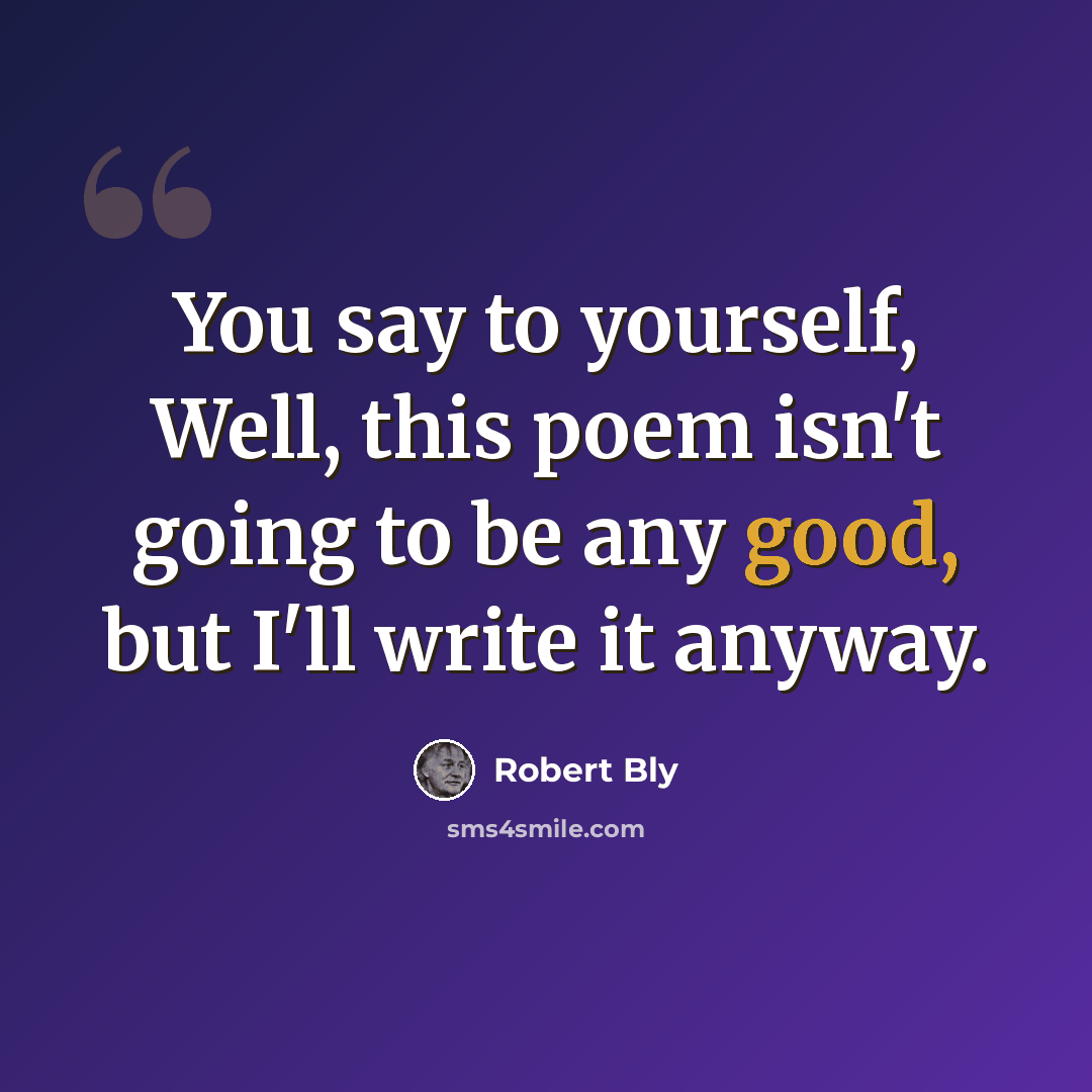 “You say to yourself, Well, this poem isn't going to be any good, but I'll write it anyway.” quote by Robert Bly