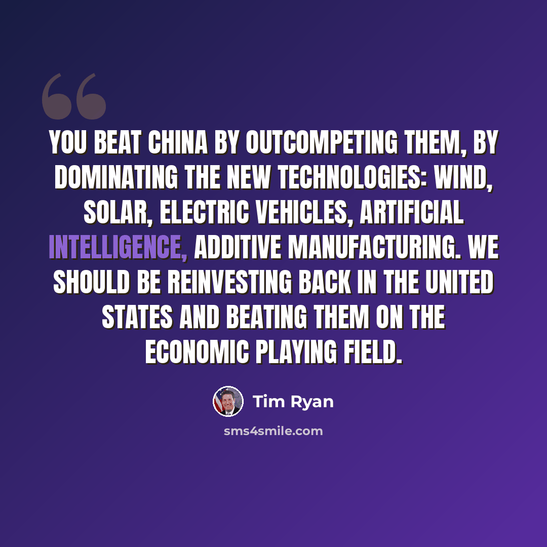 “You beat China by outcompeting them, by dominating the new technologies: wind, solar, electric vehicles, artificial intelligence, additive manufacturing. We should be reinvesting back in the United States and beating them on the economic playing field.” quote by Tim Ryan