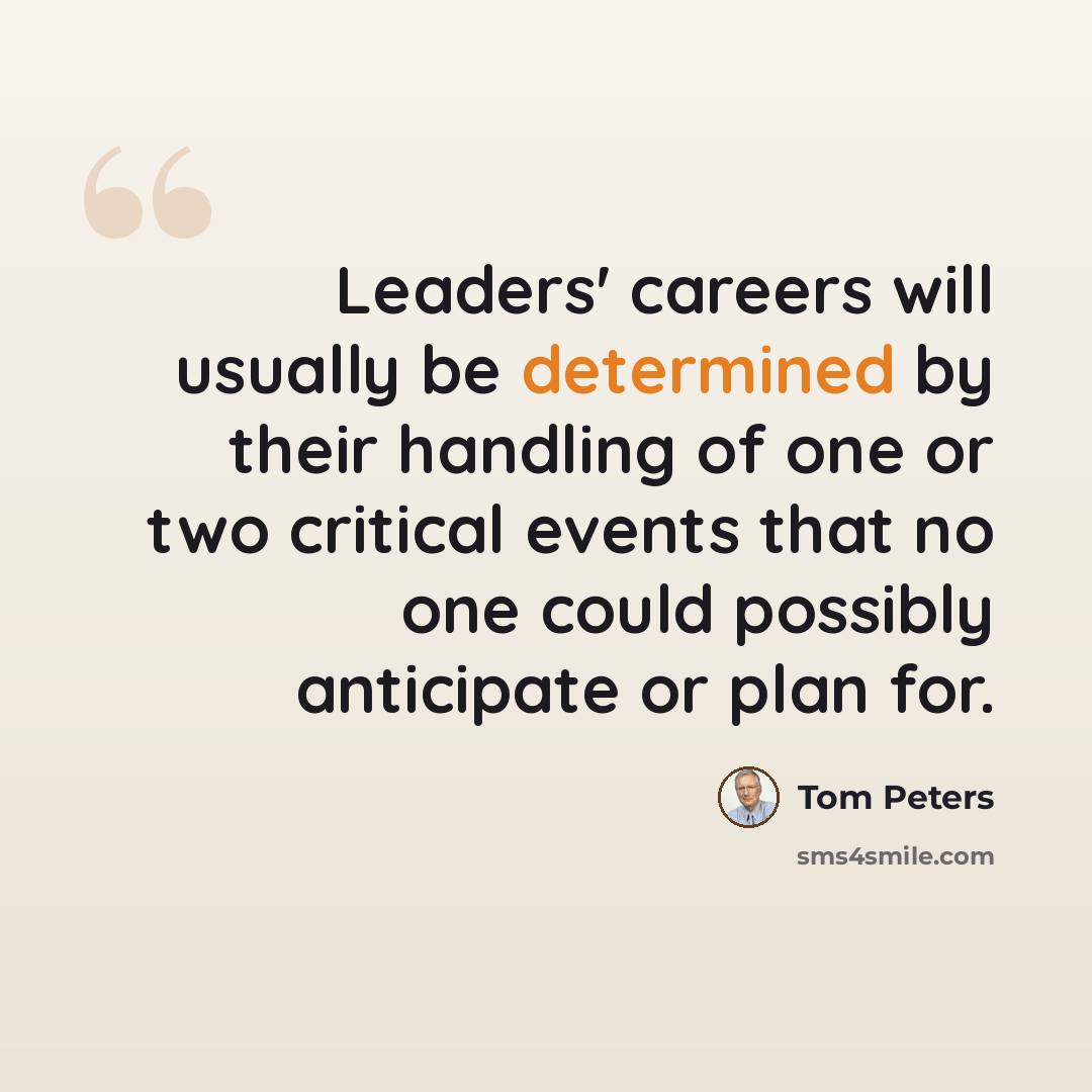 “Leaders' careers will usually be determined by their handling of one or two critical events that no one could possibly anticipate or plan for.” quote by Tom Peters