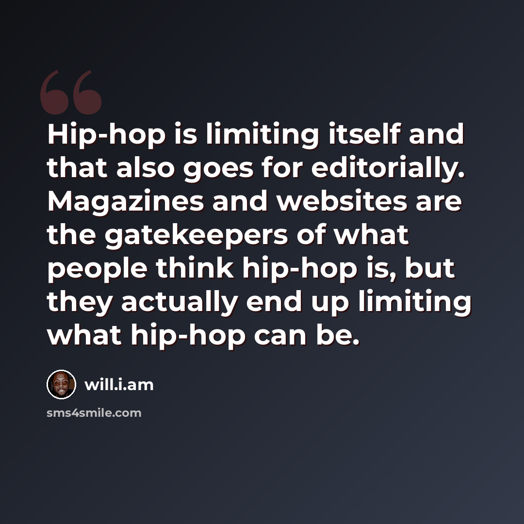 “Hip-hop is limiting itself and that also goes for editorially. Magazines and websites are the gatekeepers of what people think hip-hop is, but they actually end up limiting what hip-hop can be.” quote by will.i.am