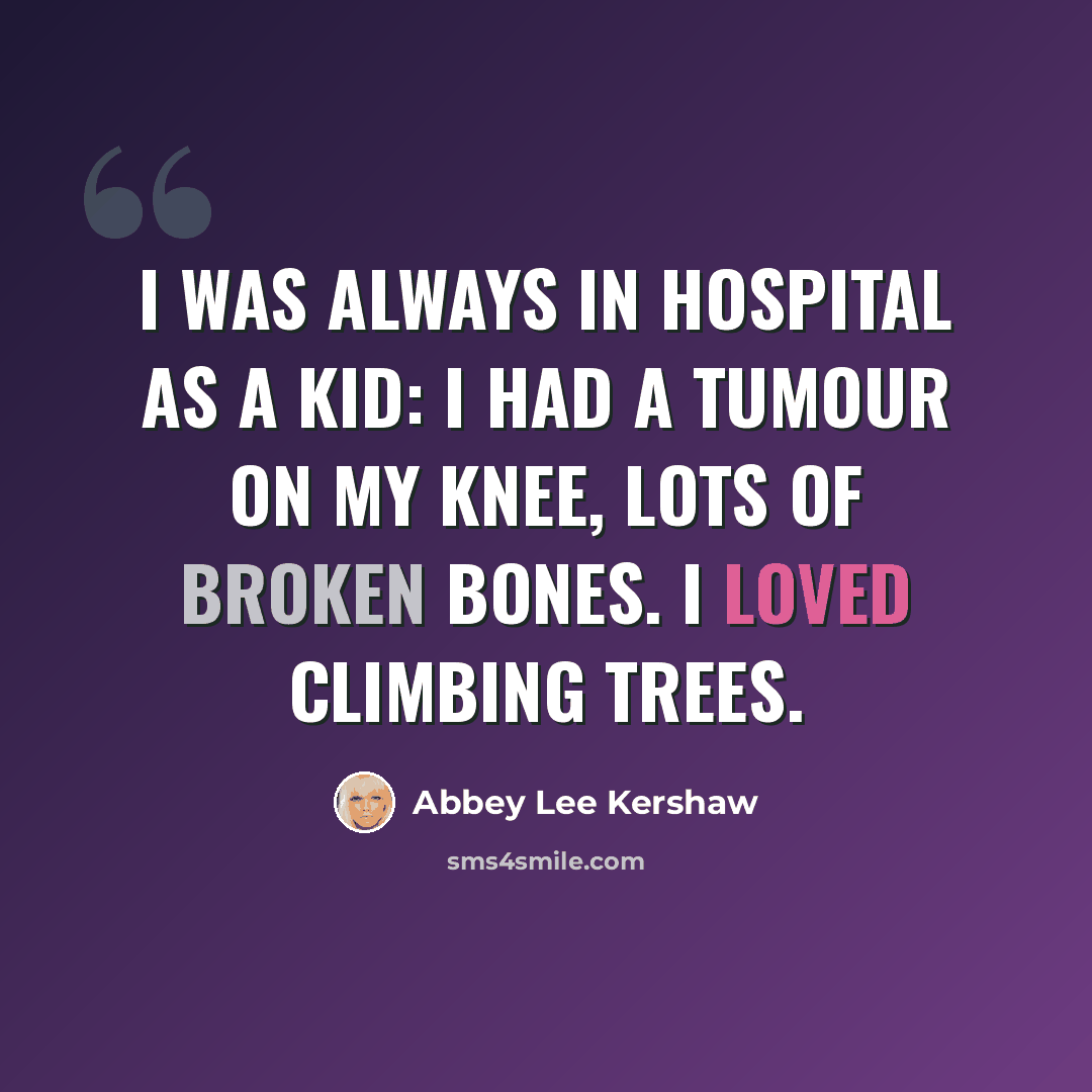 “I was always in hospital as a kid: I had a tumour on my knee, lots of broken bones. I loved climbing trees.” quote by Abbey Lee Kershaw