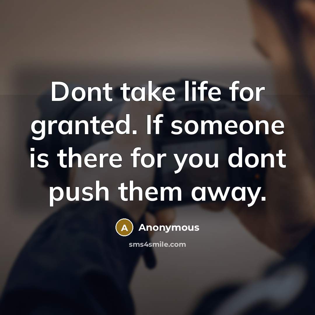 “Dont take life for granted. If someone is there for you dont push them away.” quote by Anonymous