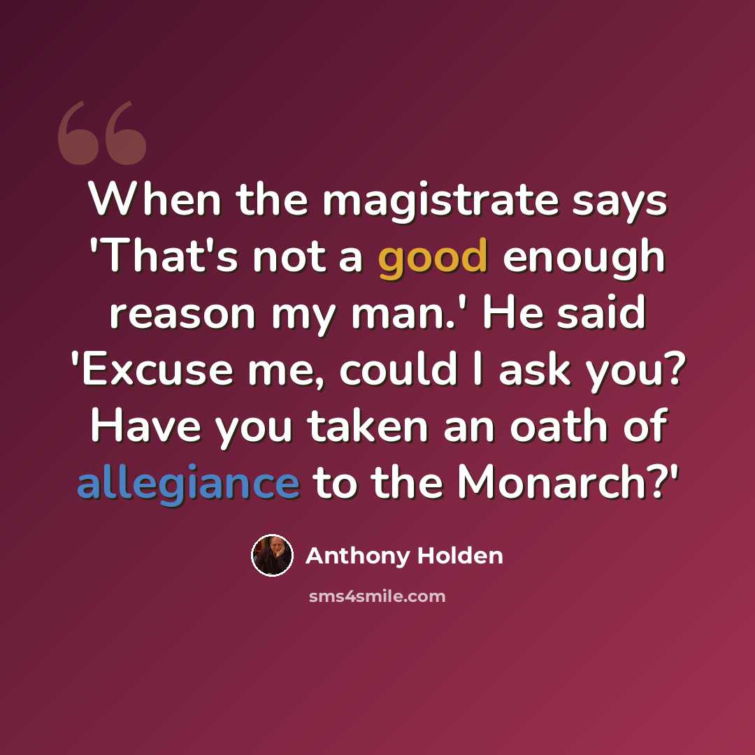 “When the magistrate says 'That's not a good enough reason my man.' He said 'Excuse me, could I ask you? Have you taken an oath of allegiance to the Monarch?'” quote by Anthony Holden