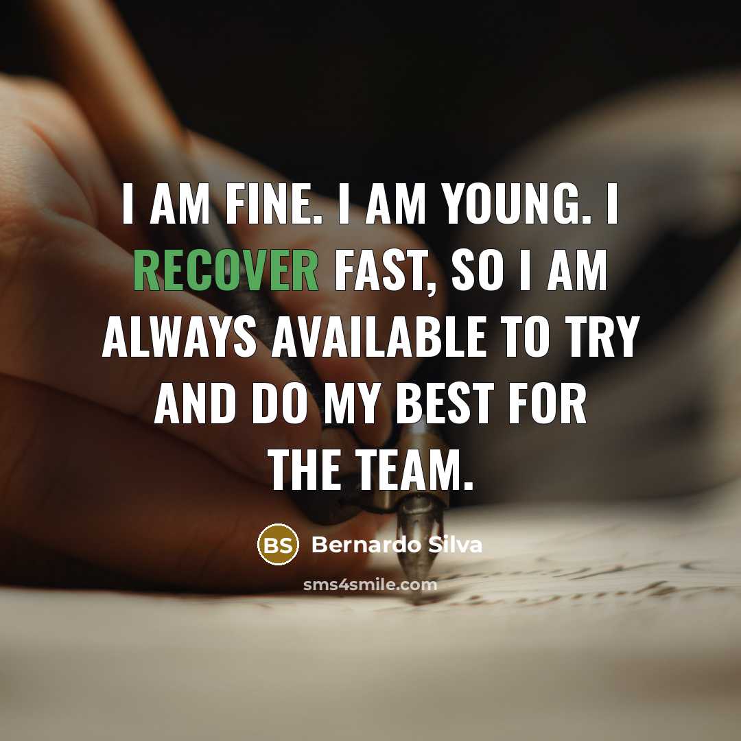 “I am fine. I am young. I recover fast, so I am always available to try and do my best for the team.” quote by Bernardo Silva