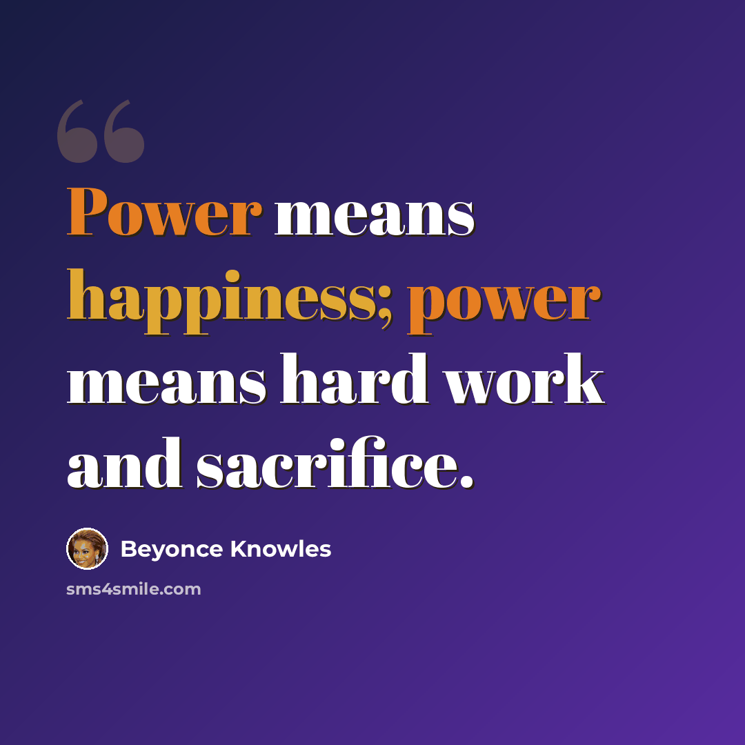 “Power means happiness; power means hard work and sacrifice.” quote by Beyonce Knowles