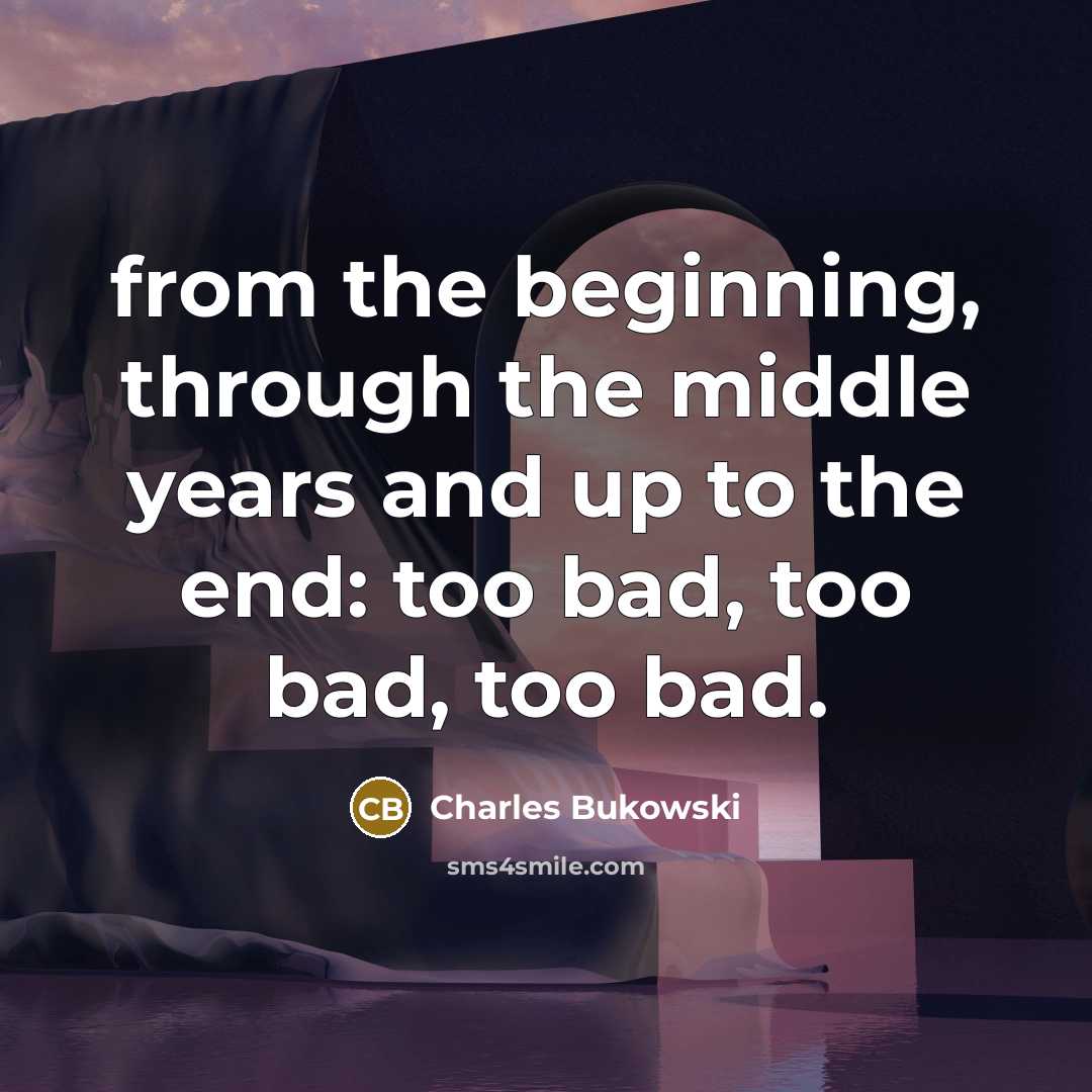 “from the beginning, through the middle years and up to the end: too bad, too bad, too bad.” quote by Charles Bukowski