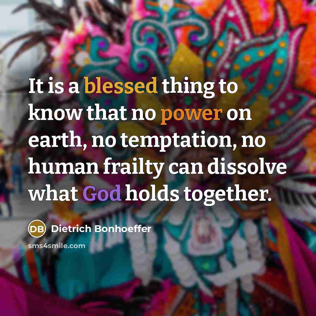 “It is a blessed thing to know that no power on earth, no temptation, no human frailty can dissolve what God holds together.” quote by Dietrich Bonhoeffer