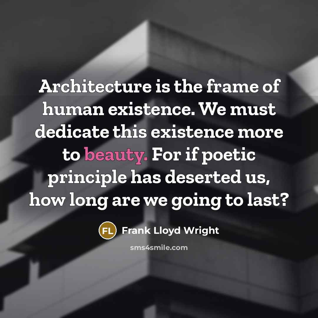 “Architecture is the frame of human existence. We must dedicate this existence more to beauty. For if poetic principle has deserted us, how long are we going to last?” quote by Frank Lloyd Wright