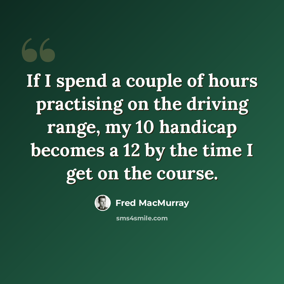 “If I spend a couple of hours practising on the driving range, my 10 handicap becomes a 12 by the time I get on the course.” quote by Fred MacMurray