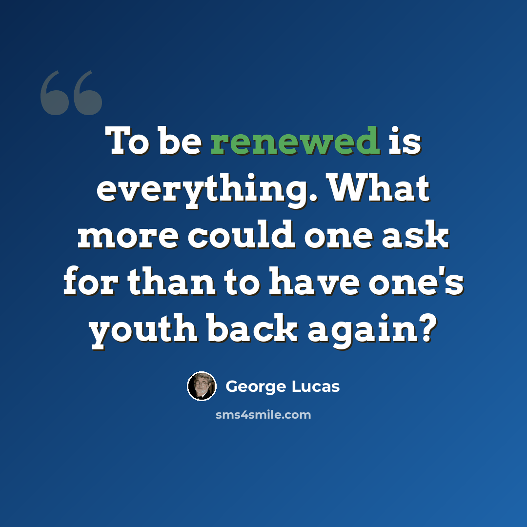 “To be renewed is everything. What more could one ask for than to have one's youth back again?” quote by George Lucas