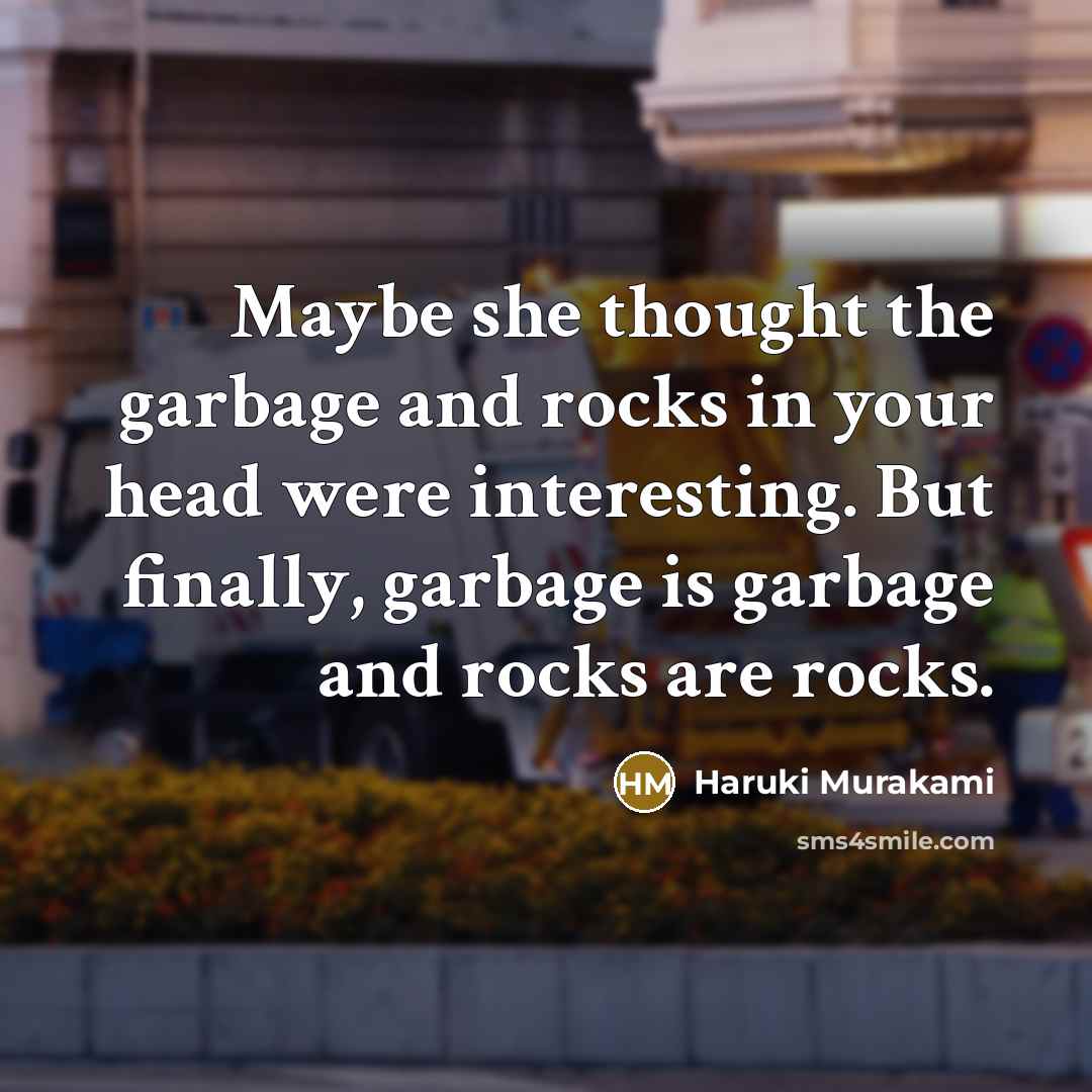 “Maybe she thought the garbage and rocks in your head were interesting. But finally, garbage is garbage and rocks are rocks.” quote by Haruki Murakami