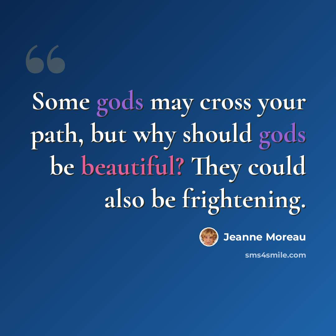 “Some gods may cross your path, but why should gods be beautiful? They could also be frightening.” quote by Jeanne Moreau