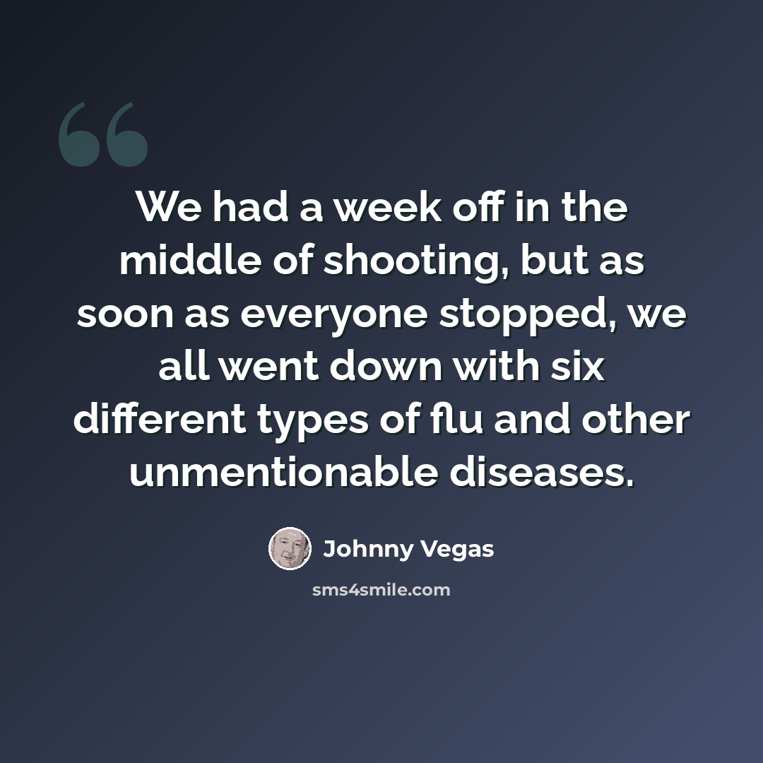 “We had a week off in the middle of shooting, but as soon as everyone stopped, we all went down with six different types of flu and other unmentionable diseases.” quote by Johnny Vegas