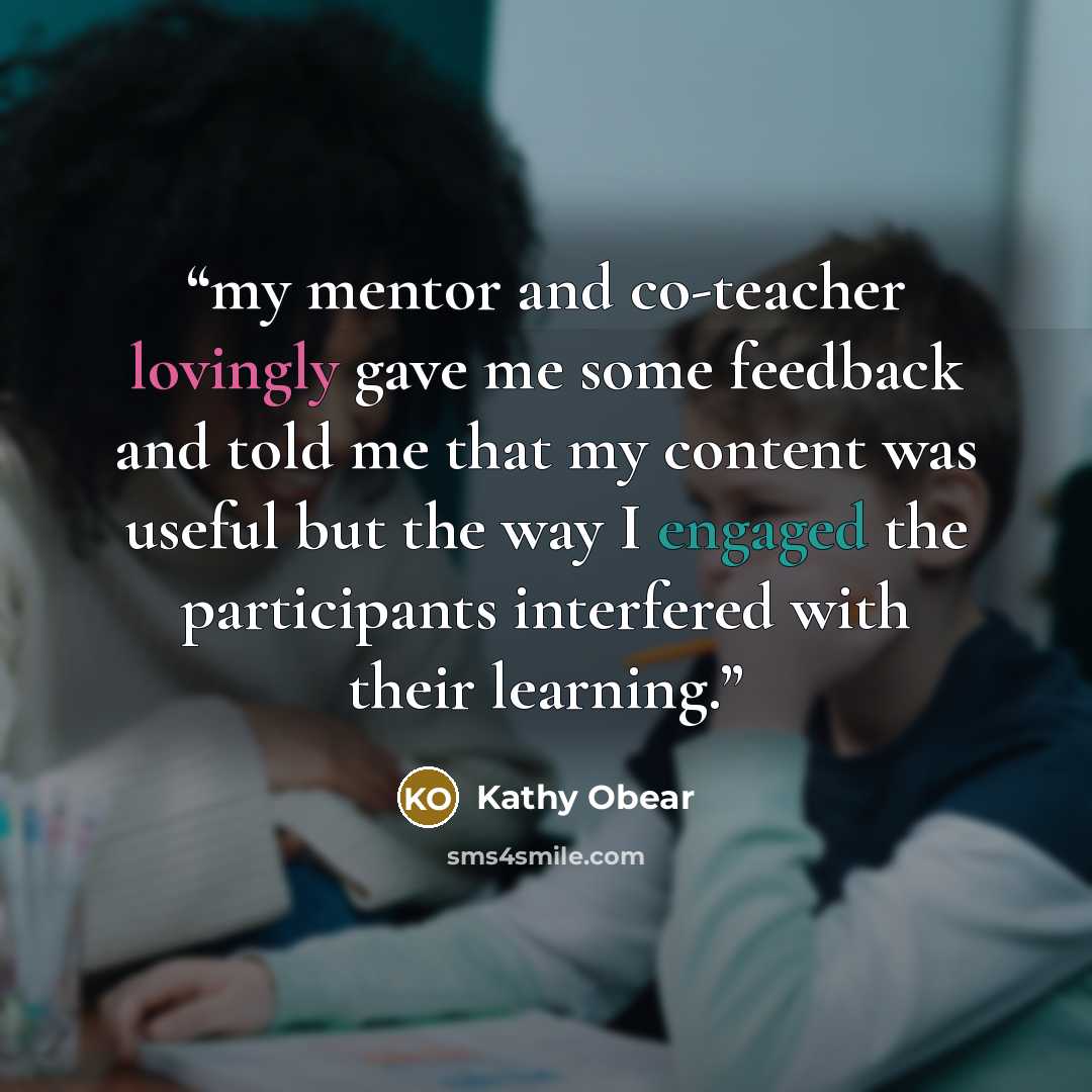 “my mentor and co-teacher lovingly gave me some feedback and told me that my content was useful but the way I engaged the participants interfered with their learning.” quote by Kathy Obear