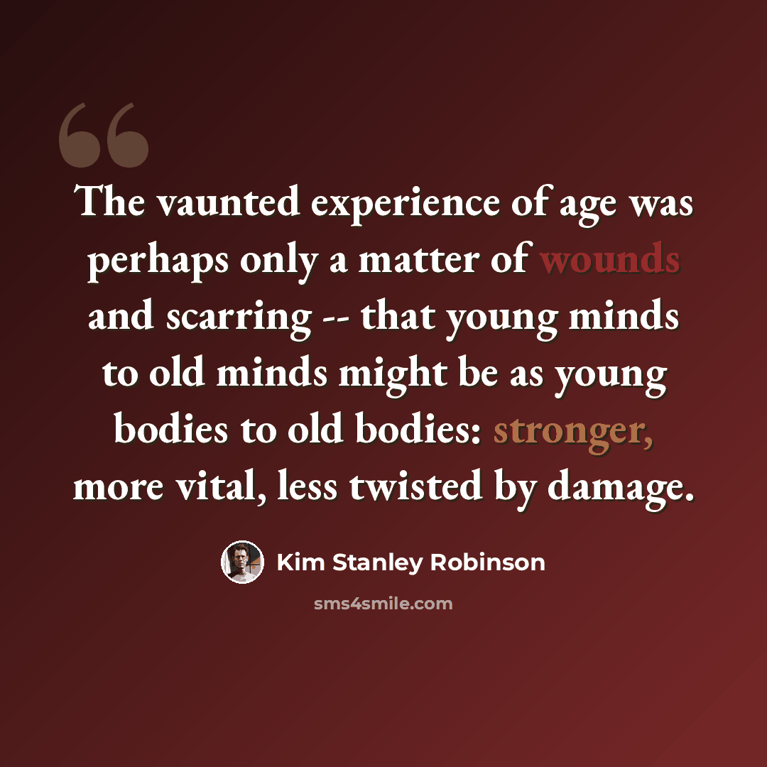 “The vaunted experience of age was perhaps only a matter of wounds and scarring -- that young minds to old minds might be as young bodies to old bodies: stronger, more vital, less twisted by damage.” quote by Kim Stanley Robinson