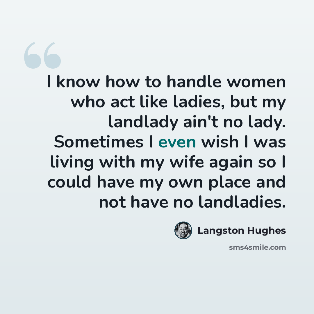 “I know how to handle women who act like ladies, but my landlady ain't no lady. Sometimes I even wish I was living with my wife again so I could have my own place and not have no landladies.” quote by Langston Hughes