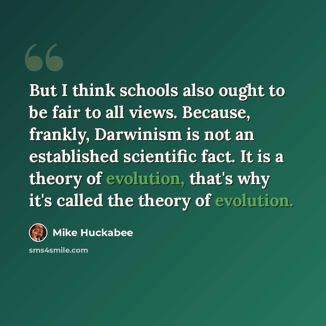 “But I think schools also ought to be fair to all views. Because, frankly, Darwinism is not an established scientific fact. It is a theory of evolution, that's why it's called the theory of evolution.” quote by Mike Huckabee