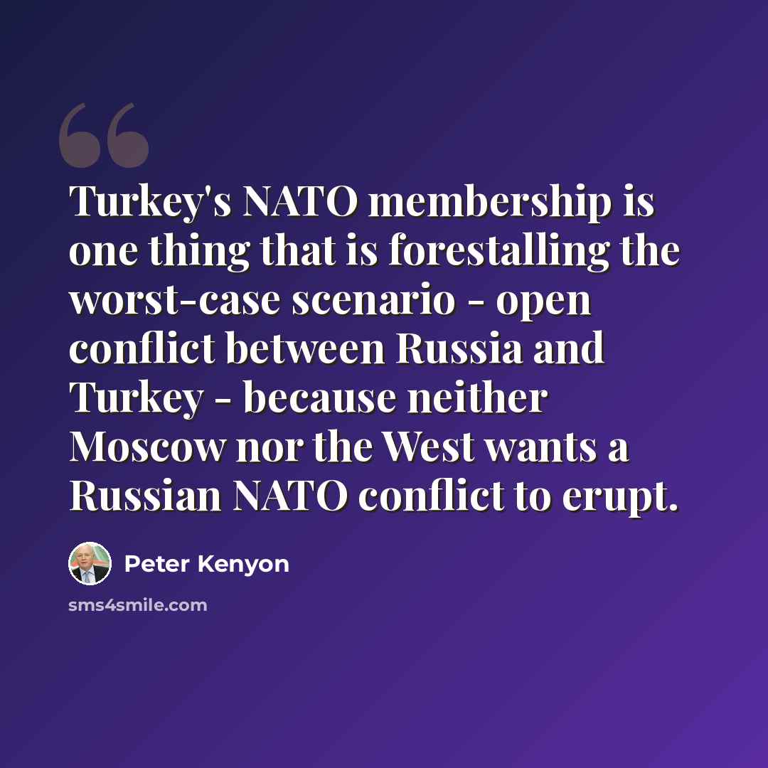 “Turkey's NATO membership is one thing that is forestalling the worst-case scenario - open conflict between Russia and Turkey - because neither Moscow nor the West wants a Russian NATO conflict to erupt.” quote by Peter Kenyon