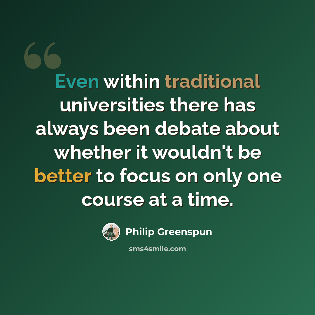 “Even within traditional universities there has always been debate about whether it wouldn't be better to focus on only one course at a time.” quote by Philip Greenspun