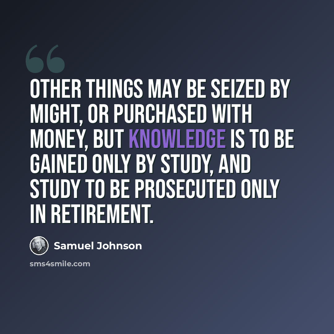 “Other things may be seized by might, or purchased with money, but knowledge is to be gained only by study, and study to be prosecuted only in retirement.” quote by Samuel Johnson