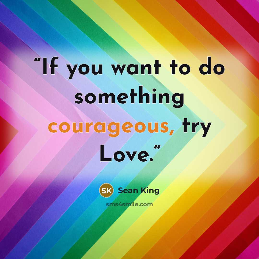 “If you want to do something courageous, try Love.” quote by Sean King