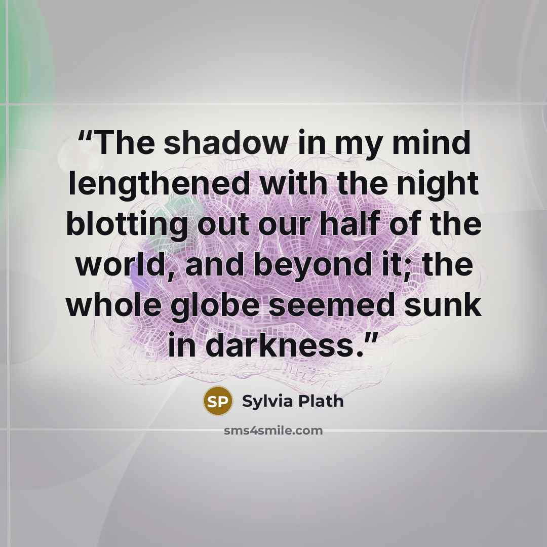 “The shadow in my mind lengthened with the night blotting out our half of the world, and beyond it; the whole globe seemed sunk in darkness.” quote by Sylvia Plath