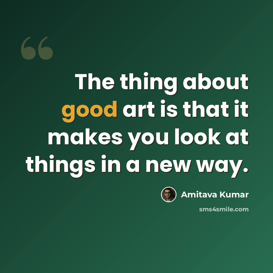 “The thing about good art is that it makes you look at things in a new way.” quote by Amitava Kumar