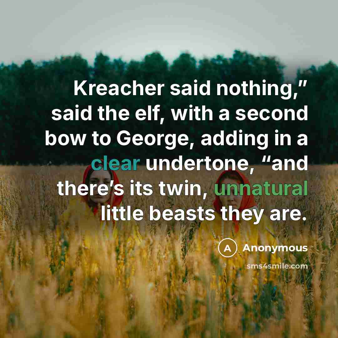 “Kreacher said nothing,” said the elf, with a second bow to George, adding in a clear undertone, “and there’s its twin, unnatural little beasts they are.” quote by Anonymous