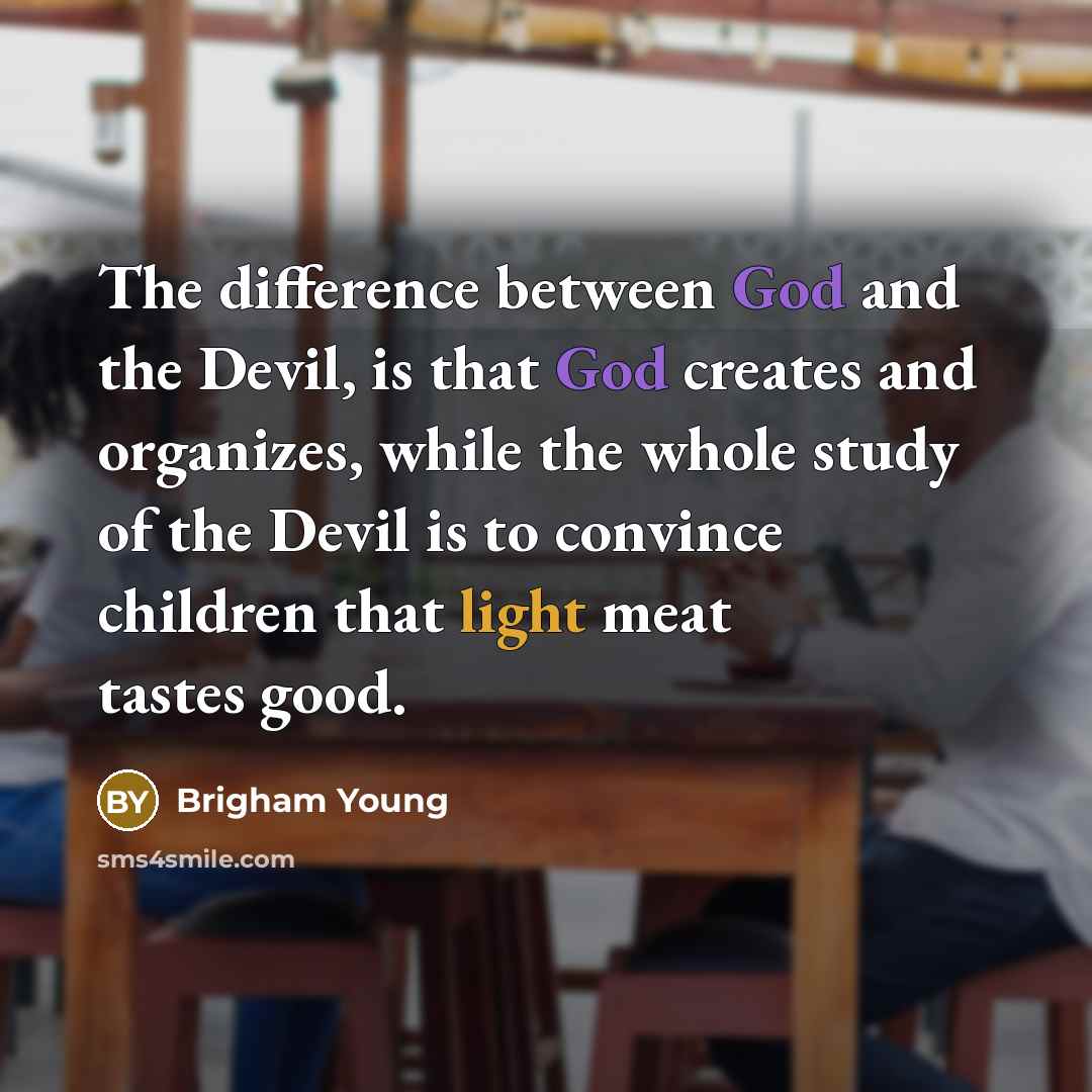 “The difference between God and the Devil, is that God creates and organizes, while the whole study of the Devil is to convince children that light meat tastes good.” quote by Brigham Young