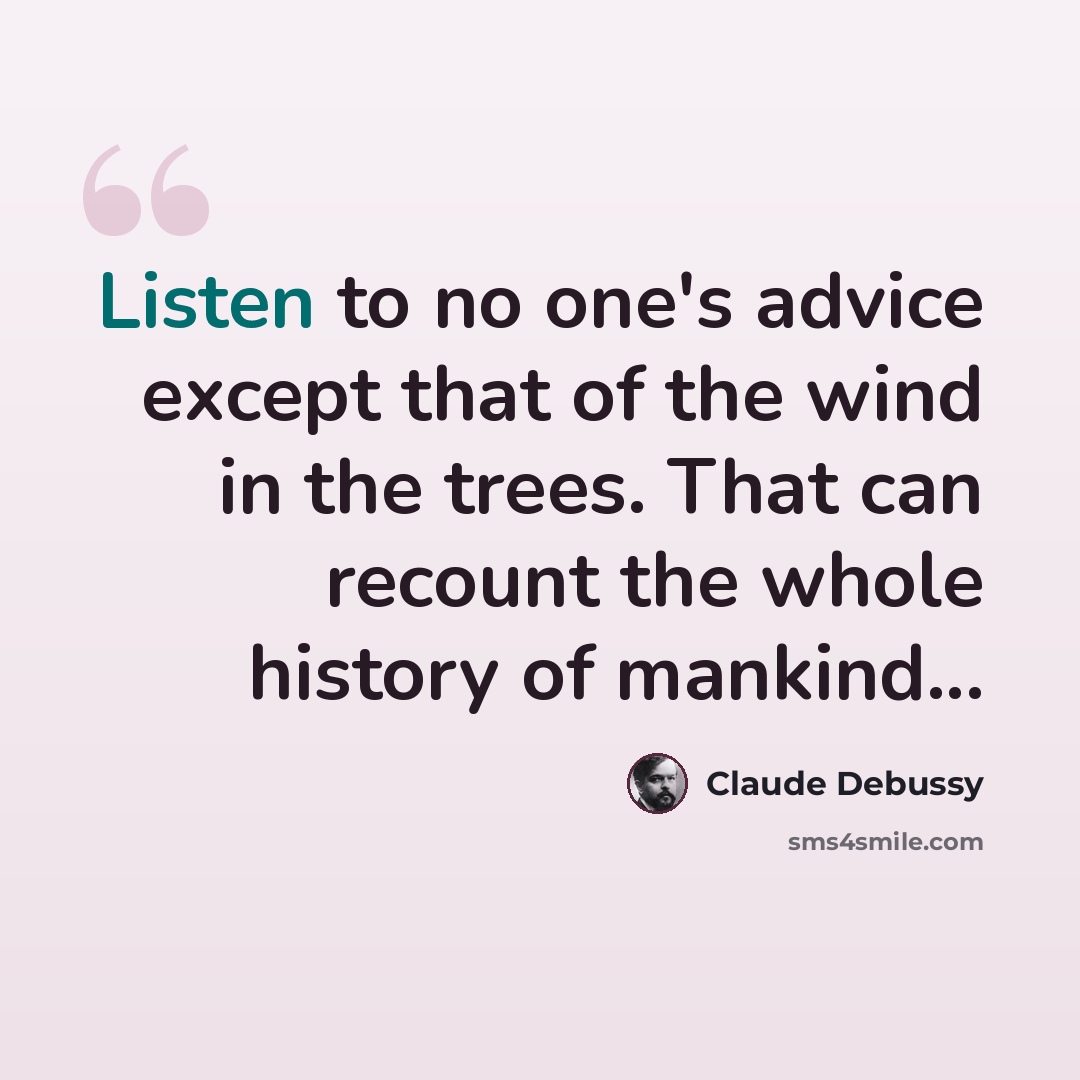 “Listen to no one's advice except that of the wind in the trees. That can recount the whole history of mankind...” quote by Claude Debussy