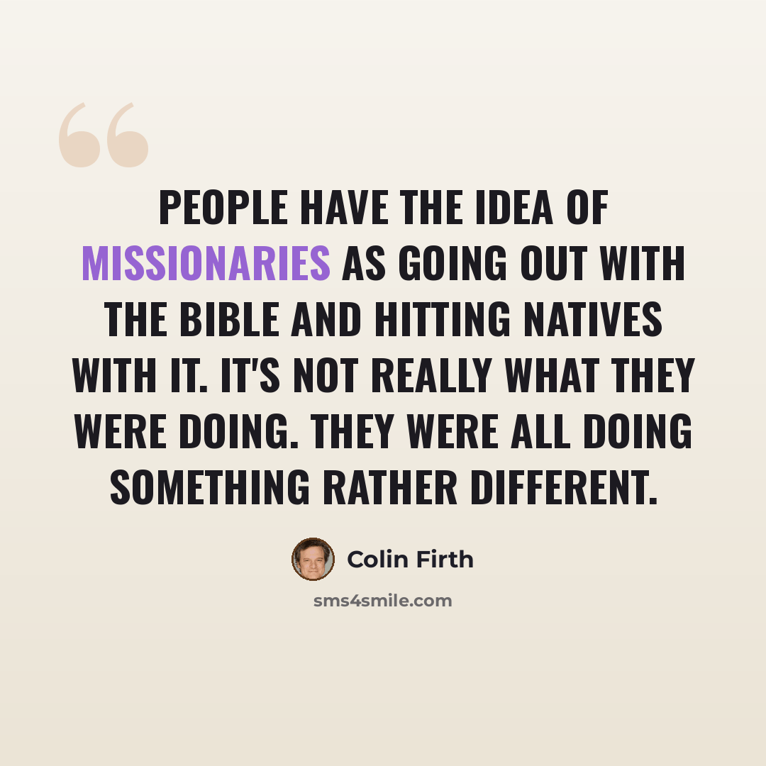“People have the idea of missionaries as going out with the Bible and hitting natives with it. It's not really what they were doing. They were all doing something rather different.” quote by Colin Firth
