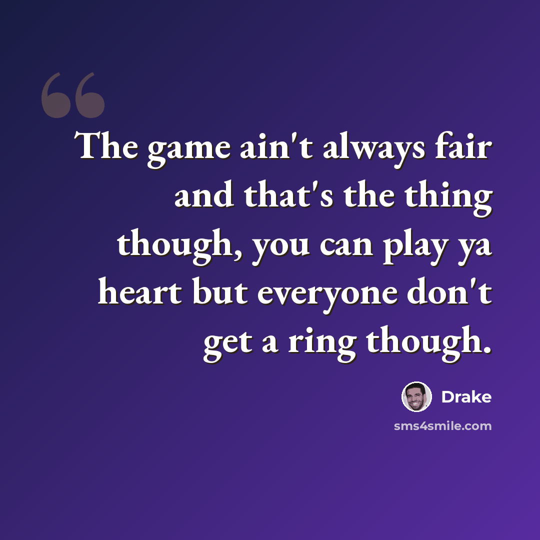 “The game ain't always fair and that's the thing though, you can play ya heart but everyone don't get a ring though.” quote by Drake