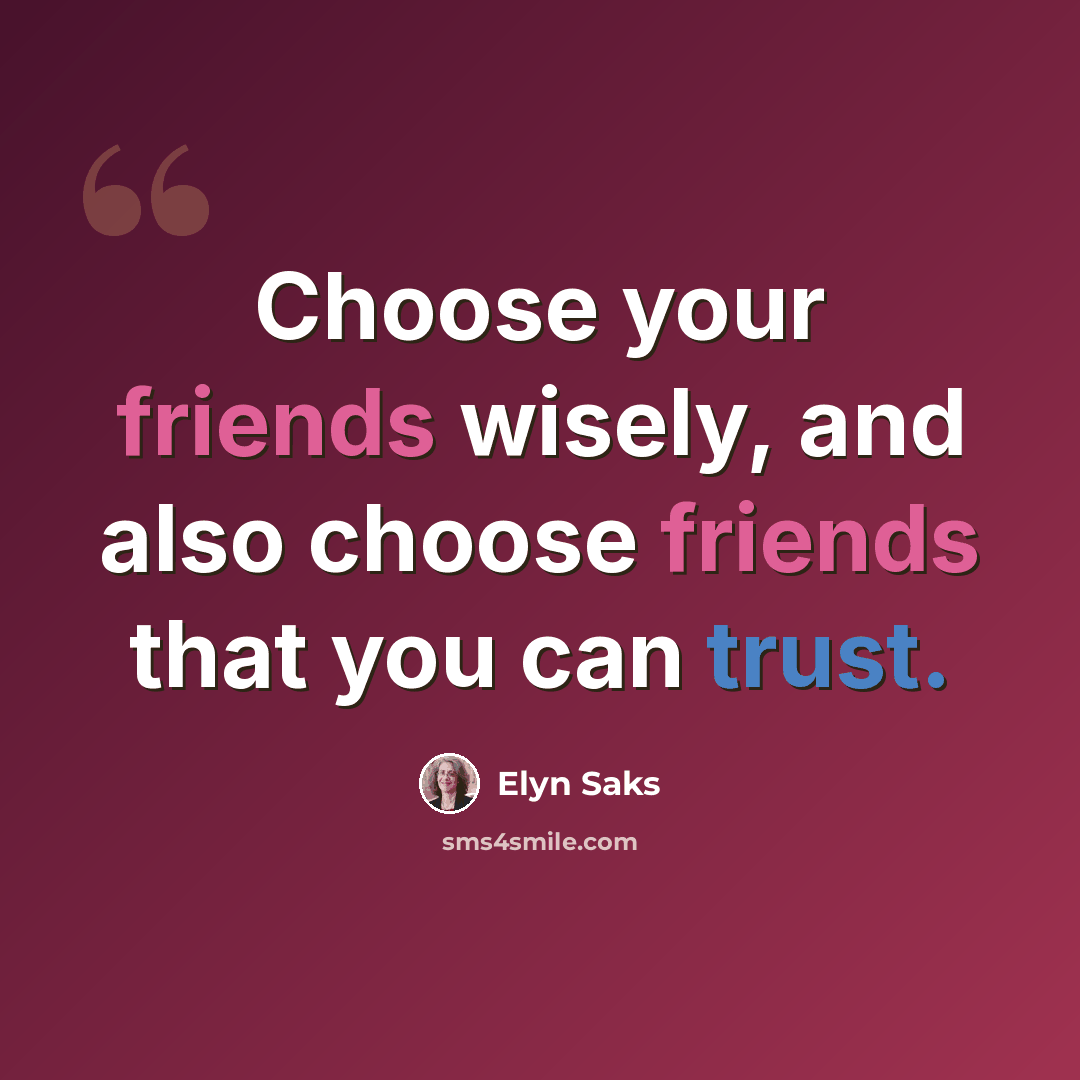 “Choose your friends wisely, and also choose friends that you can trust.” quote by Elyn Saks