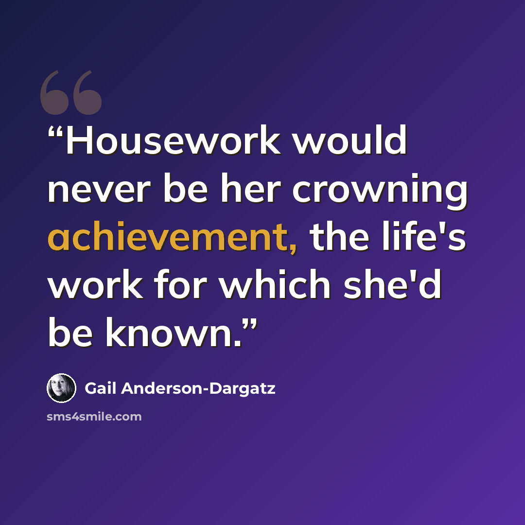 “Housework would never be her crowning achievement, the life's work for which she'd be known.” quote by Gail Anderson-Dargatz