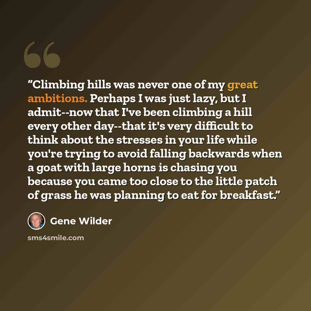 “Climbing hills was never one of my great ambitions. Perhaps I was just lazy, but I admit--now that I've been climbing a hill every other day--that it's very difficult to think about the stresses in your life while you're trying to avoid falling backwards when a goat with large horns is chasing you…” quote by Gene Wilder