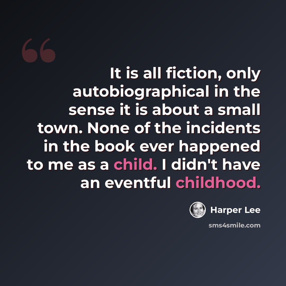 “It is all fiction, only autobiographical in the sense it is about a small town. None of the incidents in the book ever happened to me as a child. I didn't have an eventful childhood.” quote by Harper Lee