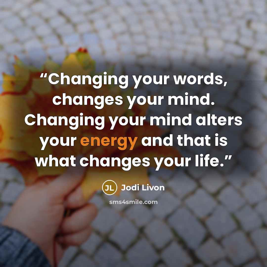 “Changing your words, changes your mind. Changing your mind alters your energy and that is what changes your life.” quote by Jodi Livon
