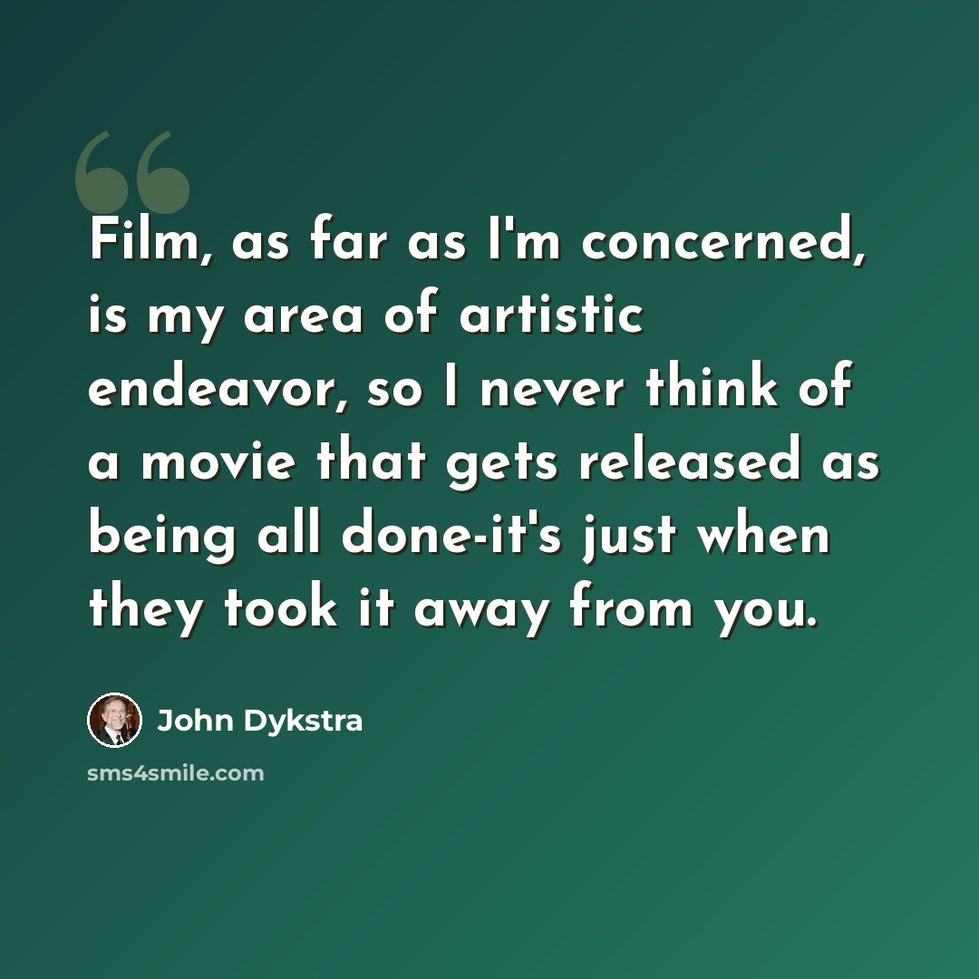 “Film, as far as I'm concerned, is my area of artistic endeavor, so I never think of a movie that gets released as being all done-it's just when they took it away from you.” quote by John Dykstra