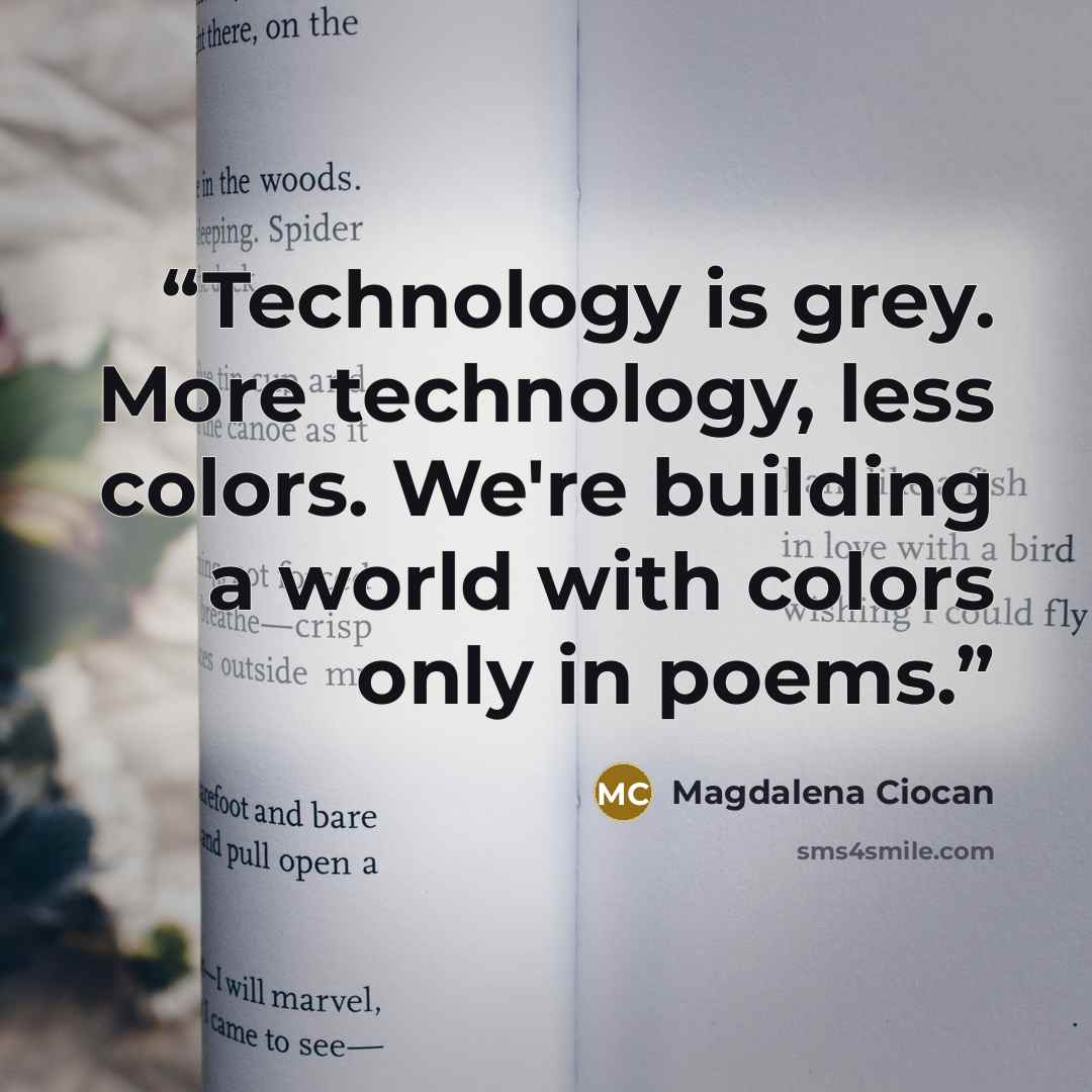 “Technology is grey. More technology, less colors. We're building a world with colors only in poems.” quote by Magdalena Ciocan